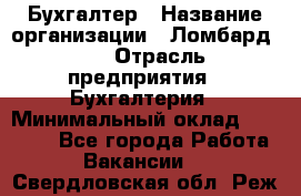 Бухгалтер › Название организации ­ Ломбард №1 › Отрасль предприятия ­ Бухгалтерия › Минимальный оклад ­ 11 000 - Все города Работа » Вакансии   . Свердловская обл.,Реж г.